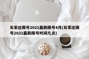 石家庄限号2021最新限号4月(石家庄限号2021最新限号时间几点)