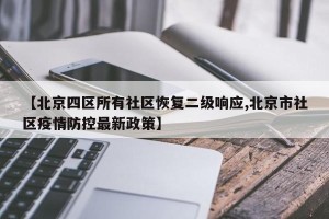 【北京四区所有社区恢复二级响应,北京市社区疫情防控最新政策】