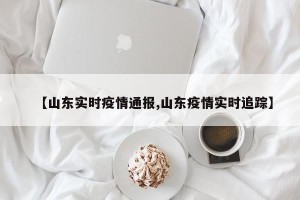 【山东实时疫情通报,山东疫情实时追踪】