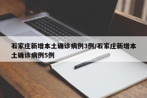 石家庄新增本土确诊病例3例/石家庄新增本土确诊病例5例