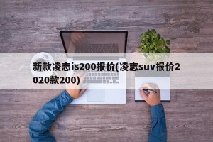 新款凌志is200报价(凌志suv报价2020款200)