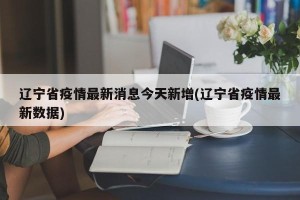 辽宁省疫情最新消息今天新增(辽宁省疫情最新数据)