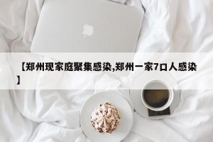 【郑州现家庭聚集感染,郑州一家7口人感染】
