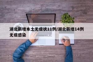 湖北新增本土无症状11例/湖北新增14例无症感染