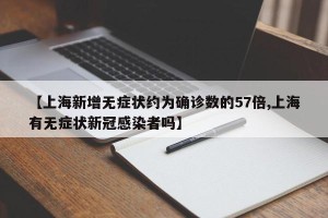 【上海新增无症状约为确诊数的57倍,上海有无症状新冠感染者吗】