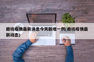 廊坊疫情最新消息今天新增一例(廊坊疫情最新动态)
