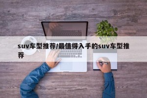 suv车型推荐/最值得入手的suv车型推荐
