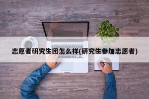 志愿者研究生团怎么样(研究生参加志愿者)