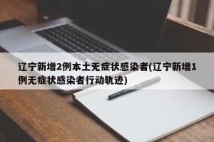 辽宁新增2例本土无症状感染者(辽宁新增1例无症状感染者行动轨迹)