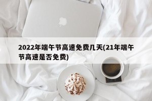 2022年端午节高速免费几天(21年端午节高速是否免费)