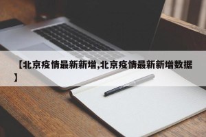 【北京疫情最新新增,北京疫情最新新增数据】