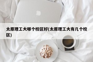 太原理工大哪个校区好(太原理工大有几个校区)