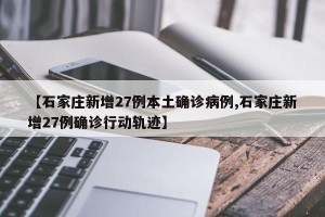【石家庄新增27例本土确诊病例,石家庄新增27例确诊行动轨迹】