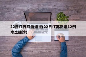 22日江苏疫情速报(22日江苏新增12例本土确诊)
