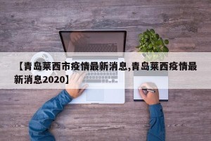 【青岛莱西市疫情最新消息,青岛莱西疫情最新消息2020】