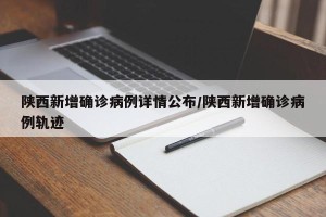 陕西新增确诊病例详情公布/陕西新增确诊病例轨迹