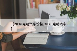 【2018电动汽车价位,2020电动汽车】