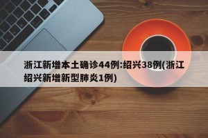 浙江新增本土确诊44例:绍兴38例(浙江绍兴新增新型肺炎1例)