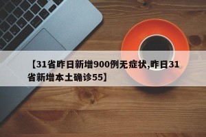 【31省昨日新增900例无症状,昨日31省新增本土确诊55】
