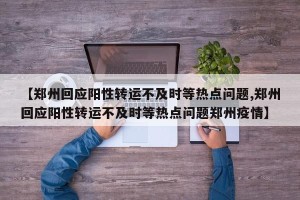 【郑州回应阳性转运不及时等热点问题,郑州回应阳性转运不及时等热点问题郑州疫情】