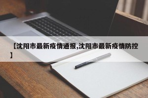 【沈阳市最新疫情通报,沈阳市最新疫情防控】
