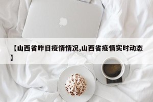 【山西省昨日疫情情况,山西省疫情实时动态】