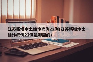 江苏新增本土确诊病例22例(江苏新增本土确诊病例22例是哪里的)