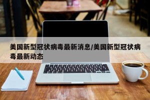 美国新型冠状病毒最新消息/美国新型冠状病毒最新动态