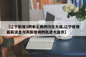 【辽宁新增3例本土病例均在大连,辽宁疫情最新消息今天新增病例轨迹大连市】