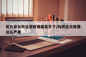 官方谈为何这波疫情居高不下/为何这次疫情这么严重
