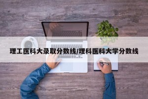 理工医科大录取分数线/理科医科大学分数线