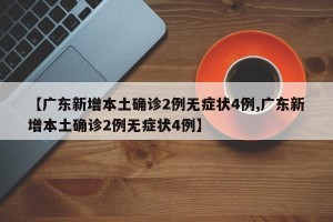 【广东新增本土确诊2例无症状4例,广东新增本土确诊2例无症状4例】