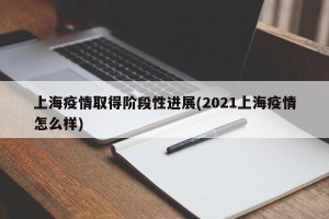 上海疫情取得阶段性进展(2021上海疫情怎么样)