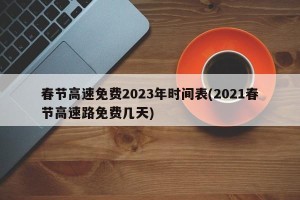春节高速免费2023年时间表(2021春节高速路免费几天)