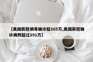【美国新冠病毒确诊超165万,美国新冠确诊病例超过291万】