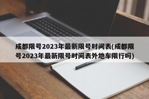 成都限号2023年最新限号时间表(成都限号2023年最新限号时间表外地车限行吗)