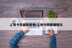 上海今天最新疫情/上海今天疫情情况