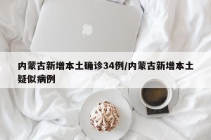 内蒙古新增本土确诊34例/内蒙古新增本土疑似病例