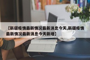 【新疆疫情最新情况最新消息今天,新疆疫情最新情况最新消息今天新增】