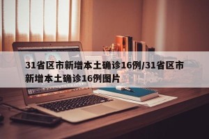 31省区市新增本土确诊16例/31省区市新增本土确诊16例图片