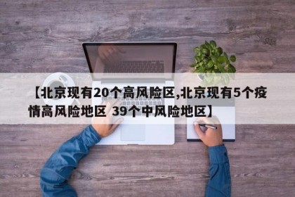 【北京现有20个高风险区,北京现有5个疫情高风险地区 39个中风险地区】