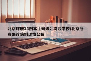北京昨增14例本土确诊：均涉学校/北京所有确诊病例详情公布
