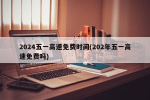 2024五一高速免费时间(202年五一高速免费吗)
