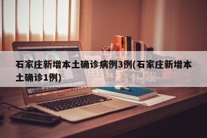 石家庄新增本土确诊病例3例(石家庄新增本土确诊1例)