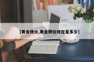 【黄金牌价,黄金牌价现在是多少】