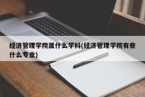 经济管理学院属什么学科(经济管理学院有些什么专业)