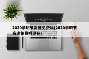 2020清明节高速免费吗(2020清明节高速免费吗现在)