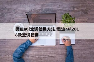 奥迪a6l空调使用方法/奥迪a6l2018款空调使用