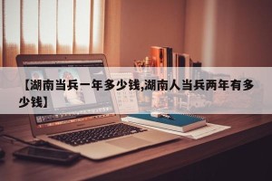 【湖南当兵一年多少钱,湖南人当兵两年有多少钱】