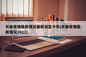 长春疫情最新情况最新消息今天(长春疫情最新情况2021)